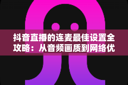 抖音直播的连麦最佳设置全攻略:从音频画质到网络优化,打造流畅互动直播体验 抖音直播的连麦最佳设置全攻略:从音频画质到网络优化,打造流畅互动直播体验
