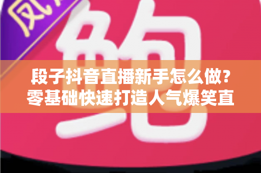 段子抖音直播新手怎么做？零基础快速打造人气爆笑直播间的完整攻略