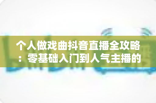 个人做戏曲抖音直播全攻略:零基础入门到人气主播的实战指南 个人做戏曲抖音直播全攻略:零基础入门到人气主播的实战指南