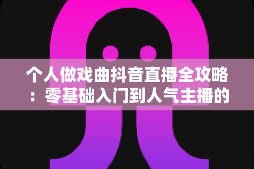 个人做戏曲抖音直播全攻略:零基础入门到人气主播的实战指南 个人做戏曲抖音直播全攻略:零基础入门到人气主播的实战指南