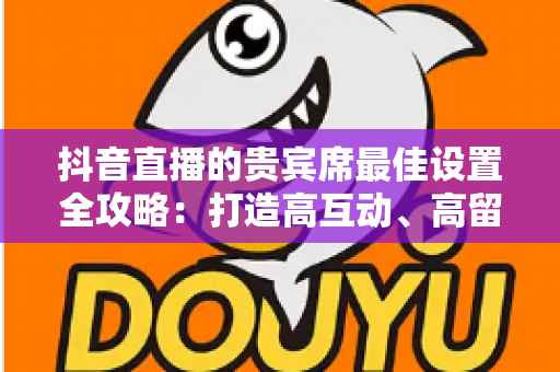 抖音直播的贵宾席最佳设置全攻略:打造高互动、高留存的直播间必备指南 抖音直播的贵宾席最佳设置全攻略:打造高互动、高留存的直播间必备指南