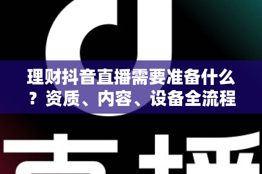 理财抖音直播需要准备什么?资质、内容、设备全流程清单一次讲透,助你合规开播不掉队 理财抖音直播需要准备什么?资质、内容、设备全流程清单一次讲透,助你合规开播不掉队