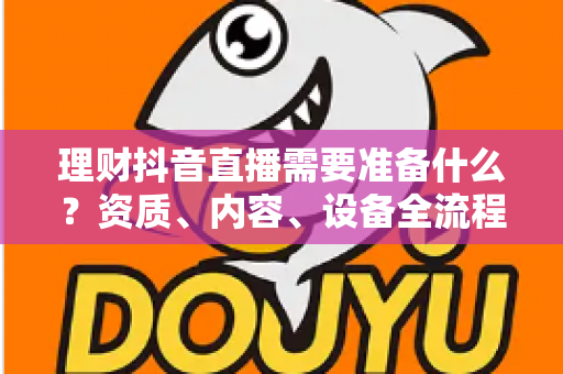 理财抖音直播需要准备什么?资质、内容、设备全流程清单一次讲透,助你合规开播不掉队 理财抖音直播需要准备什么?资质、内容、设备全流程清单一次讲透,助你合规开播不掉队
