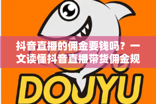 抖音直播的佣金要钱吗？一文读懂抖音直播带货佣金规则、费用构成与实操技巧