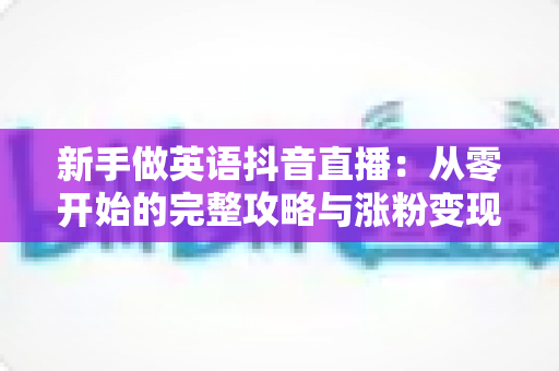 新手做英语抖音直播:从零开始的完整攻略与涨粉变现实战指南 新手做英语抖音直播:从零开始的完整攻略与涨粉变现实战指南