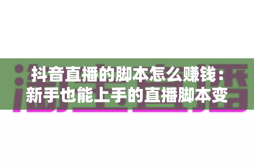 抖音直播的脚本怎么赚钱:新手也能上手的直播脚本变现全攻略 抖音直播的脚本怎么赚钱:新手也能上手的直播脚本变现全攻略