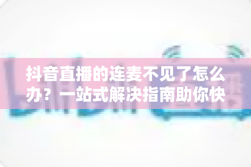 抖音直播的连麦不见了怎么办？一站式解决指南助你快速恢复连麦功能