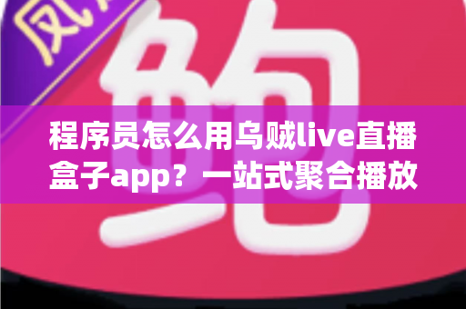 程序员怎么用乌贼live直播盒子app？一站式聚合播放与高效技术分享实战全攻略