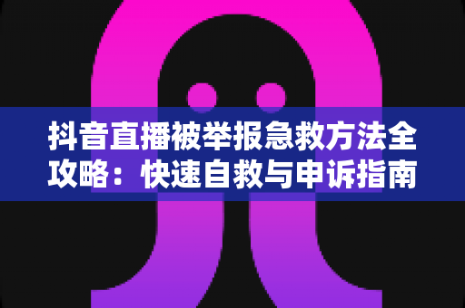 抖音直播被举报急救方法全攻略:快速自救与申诉指南,助你重振直播间人气与账号权重 抖音直播被举报急救方法全攻略:快速自救与申诉指南,助你重振直播间人气与账号权重