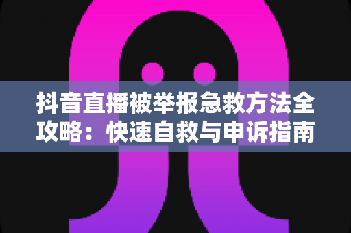 抖音直播被举报急救方法全攻略:快速自救与申诉指南,助你重振直播间人气与账号权重 抖音直播被举报急救方法全攻略:快速自救与申诉指南,助你重振直播间人气与账号权重