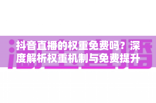 抖音直播的权重免费吗?深度解析权重机制与免费提升流量的实战方法 抖音直播的权重免费吗?深度解析权重机制与免费提升流量的实战方法
