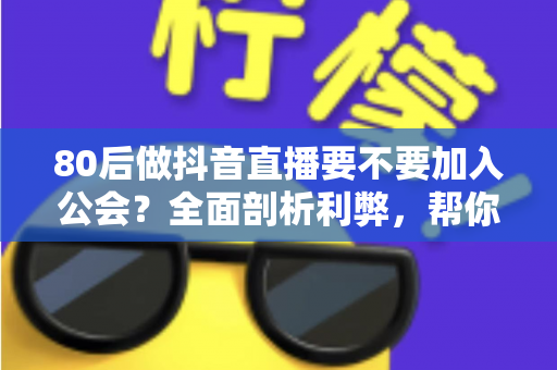 80后做抖音直播要不要加入公会?全面剖析利弊,帮你做出明智选择 80后做抖音直播要不要加入公会?全面剖析利弊,帮你做出明智选择