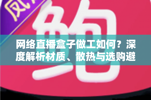 网络直播盒子做工如何?深度解析材质、散热与选购避坑全攻略 网络直播盒子做工如何?深度解析材质、散热与选购避坑全攻略