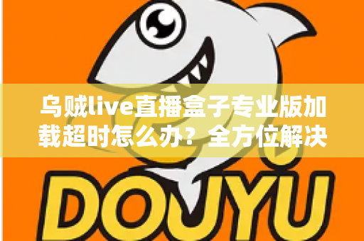 乌贼live直播盒子专业版加载超时怎么办?全方位解决方案与实用排查指南助您快速恢复流畅观看体验 乌贼live直播盒子专业版加载超时怎么办?全方位解决方案与实用排查指南助您快速恢复流畅观看体验