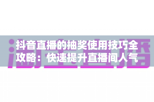 抖音直播的抽奖使用技巧全攻略:快速提升直播间人气与互动的实战指南 抖音直播的抽奖使用技巧全攻略:快速提升直播间人气与互动的实战指南