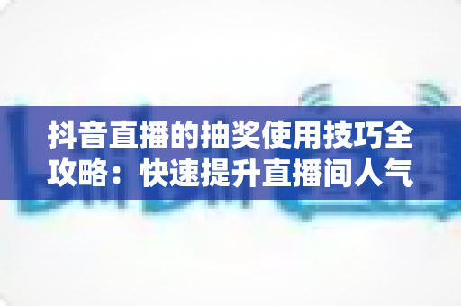 抖音直播的抽奖使用技巧全攻略:快速提升直播间人气与互动的实战指南 抖音直播的抽奖使用技巧全攻略:快速提升直播间人气与互动的实战指南