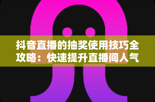 抖音直播的抽奖使用技巧全攻略:快速提升直播间人气与互动的实战指南 抖音直播的抽奖使用技巧全攻略:快速提升直播间人气与互动的实战指南