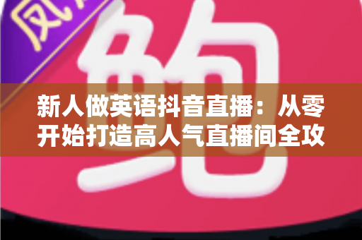 新人做英语抖音直播：从零开始打造高人气直播间全攻略
