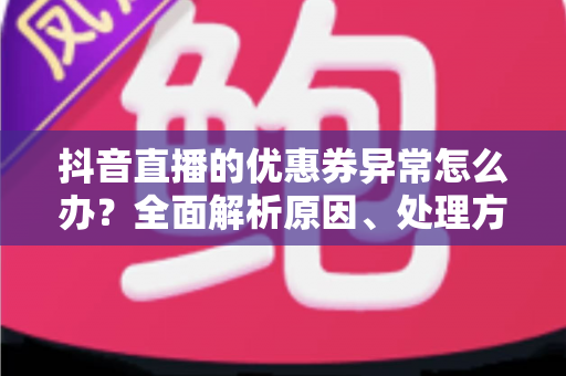 抖音直播的优惠券异常怎么办?全面解析原因、处理方法与预防技巧 抖音直播的优惠券异常怎么办?全面解析原因、处理方法与预防技巧