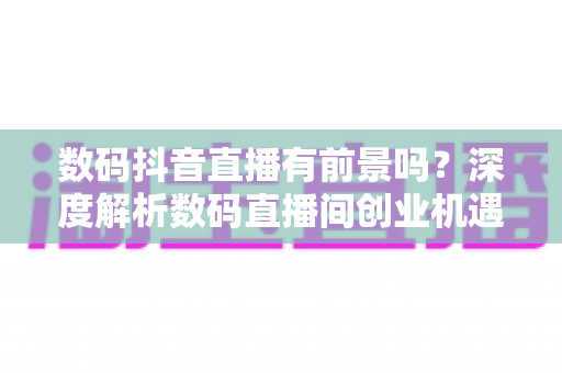 数码抖音直播有前景吗?深度解析数码直播间创业机遇、变现路径与入局指南 数码抖音直播有前景吗?深度解析数码直播间创业机遇、变现路径与入局指南