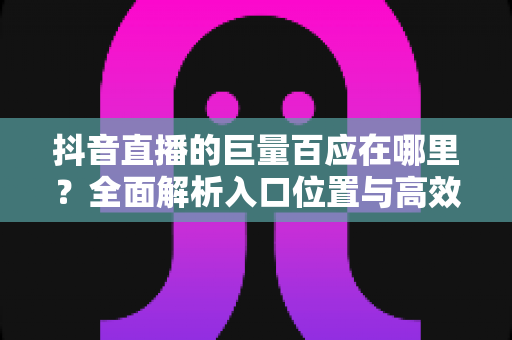 抖音直播的巨量百应在哪里？全面解析入口位置与高效运营指南