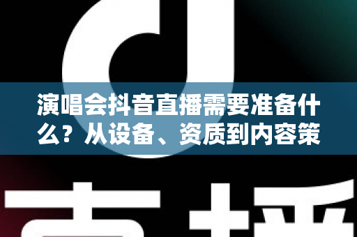 演唱会抖音直播需要准备什么?从设备、资质到内容策划的全流程筹备指南 演唱会抖音直播需要准备什么?从设备、资质到内容策划的全流程筹备指南