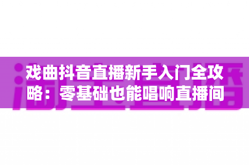 戏曲抖音直播新手入门全攻略:零基础也能唱响直播间,让传统艺术圈粉百万 戏曲抖音直播新手入门全攻略:零基础也能唱响直播间,让传统艺术圈粉百万