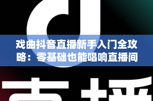 戏曲抖音直播新手入门全攻略:零基础也能唱响直播间,让传统艺术圈粉百万 戏曲抖音直播新手入门全攻略:零基础也能唱响直播间,让传统艺术圈粉百万
