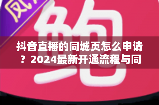 抖音直播的同城页怎么申请?2024最新开通流程与同城流量获取全攻略 抖音直播的同城页怎么申请?2024最新开通流程与同城流量获取全攻略