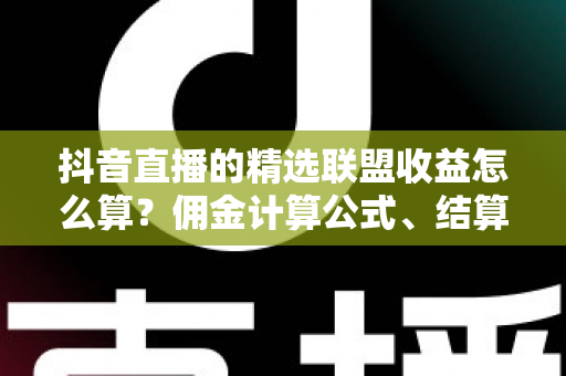 抖音直播的精选联盟收益怎么算?佣金计算公式、结算周期与提现技巧一文全掌握 抖音直播的精选联盟收益怎么算?佣金计算公式、结算周期与提现技巧一文全掌握