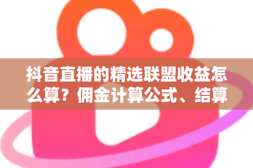 抖音直播的精选联盟收益怎么算?佣金计算公式、结算周期与提现技巧一文全掌握 抖音直播的精选联盟收益怎么算?佣金计算公式、结算周期与提现技巧一文全掌握
