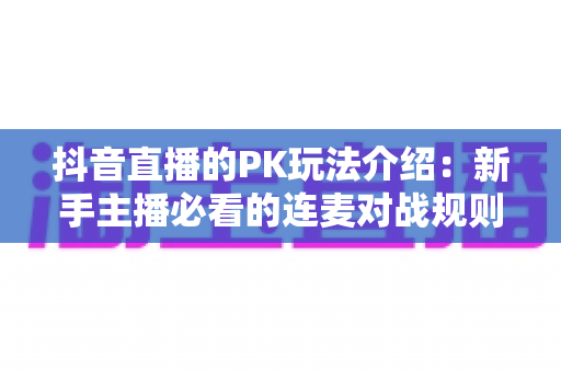 抖音直播的PK玩法介绍:新手主播必看的连麦对战规则与实战涨粉指南 抖音直播的PK玩法介绍:新手主播必看的连麦对战规则与实战涨粉指南