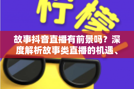 故事抖音直播有前景吗？深度解析故事类直播的机遇、变现路径与运营策略