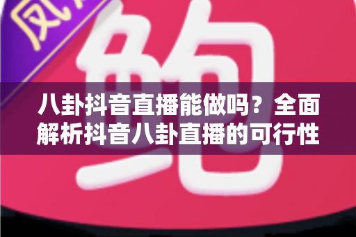 八卦抖音直播能做吗？全面解析抖音八卦直播的可行性、平台规则与安全运营指南