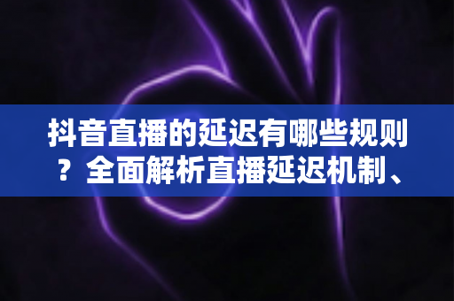 抖音直播的延迟有哪些规则?全面解析直播延迟机制、平台规定与优化技巧 抖音直播的延迟有哪些规则?全面解析直播延迟机制、平台规定与优化技巧