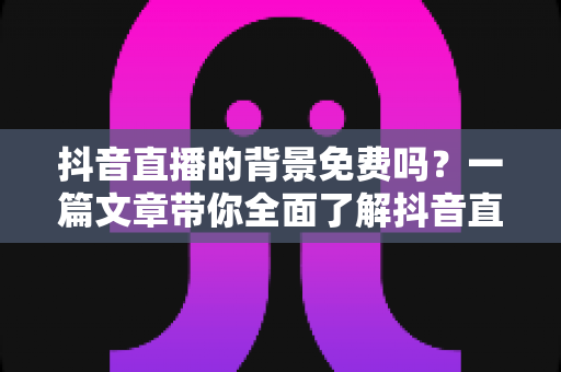 抖音直播的背景免费吗?一篇文章带你全面了解抖音直播背景的获取与设置技巧 抖音直播的背景免费吗?一篇文章带你全面了解抖音直播背景的获取与设置技巧