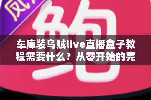 车库装乌贼live直播盒子教程需要什么?从零开始的完整安装准备指南 车库装乌贼live直播盒子教程需要什么?从零开始的完整安装准备指南