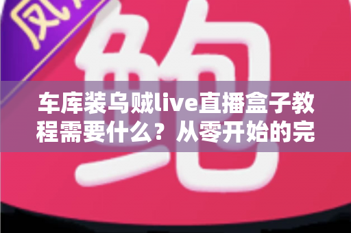 车库装乌贼live直播盒子教程需要什么?从零开始的完整安装准备指南 车库装乌贼live直播盒子教程需要什么?从零开始的完整安装准备指南