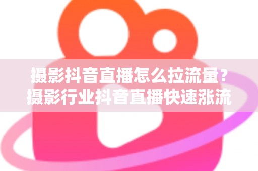 摄影抖音直播怎么拉流量?摄影行业抖音直播快速涨流量与获客全攻略 摄影抖音直播怎么拉流量?摄影行业抖音直播快速涨流量与获客全攻略