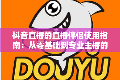 抖音直播的直播伴侣使用指南：从零基础到专业主播的完整开播教程