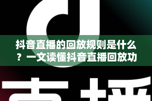 抖音直播的回放规则是什么？一文读懂抖音直播回放功能、保存时长与使用技巧