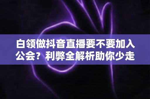白领做抖音直播要不要加入公会?利弊全解析助你少走弯路 白领做抖音直播要不要加入公会?利弊全解析助你少走弯路