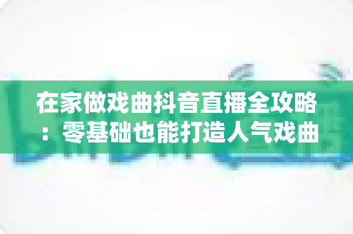 在家做戏曲抖音直播全攻略:零基础也能打造人气戏曲直播间,让传统艺术焕发新生 在家做戏曲抖音直播全攻略:零基础也能打造人气戏曲直播间,让传统艺术焕发新生