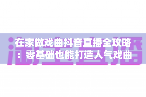 在家做戏曲抖音直播全攻略:零基础也能打造人气戏曲直播间,让传统艺术焕发新生 在家做戏曲抖音直播全攻略:零基础也能打造人气戏曲直播间,让传统艺术焕发新生