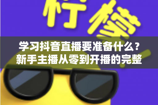 学习抖音直播要准备什么?新手主播从零到开播的完整准备清单与实战指南 学习抖音直播要准备什么?新手主播从零到开播的完整准备清单与实战指南
