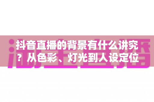 抖音直播的背景有什么讲究?从色彩、灯光到人设定位的直播间背景搭建全攻略,帮你的直播间赢在第一眼 抖音直播的背景有什么讲究?从色彩、灯光到人设定位的直播间背景搭建全攻略,帮你的直播间赢在第一眼