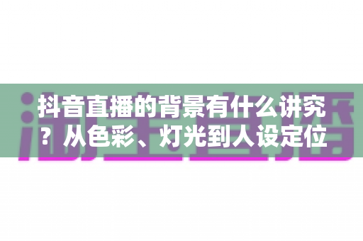 抖音直播的背景有什么讲究?从色彩、灯光到人设定位的直播间背景搭建全攻略,帮你的直播间赢在第一眼 抖音直播的背景有什么讲究?从色彩、灯光到人设定位的直播间背景搭建全攻略,帮你的直播间赢在第一眼