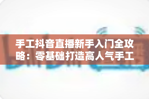 手工抖音直播新手入门全攻略:零基础打造高人气手工直播间的实用指南 手工抖音直播新手入门全攻略:零基础打造高人气手工直播间的实用指南