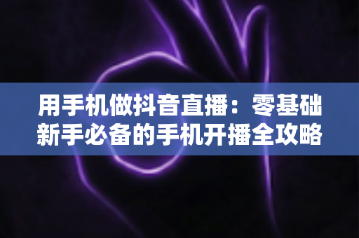 用手机做抖音直播:零基础新手必备的手机开播全攻略与实战技巧 用手机做抖音直播:零基础新手必备的手机开播全攻略与实战技巧