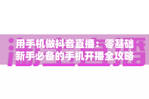 用手机做抖音直播:零基础新手必备的手机开播全攻略与实战技巧 用手机做抖音直播:零基础新手必备的手机开播全攻略与实战技巧